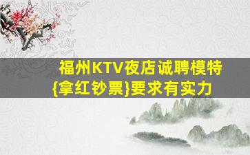 福州KTV夜店诚聘模特{拿红钞票}要求有实力